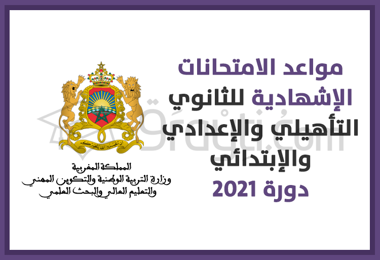 مواعد إجراء الامتحانات الإشهادية الخاصة بالثانوي التأهيلي والإعدادي والإبتدائي دورة 2021